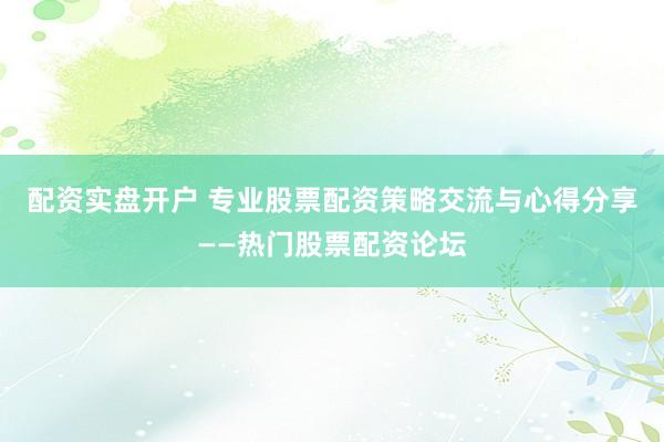 配资实盘开户 专业股票配资策略交流与心得分享——热门股票配资论坛