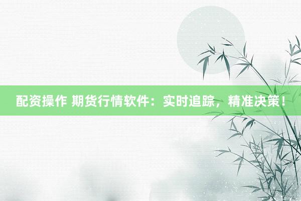 配资操作 期货行情软件：实时追踪，精准决策！
