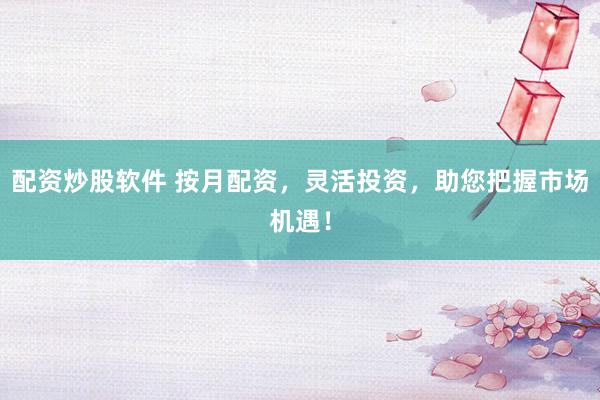 配资炒股软件 按月配资，灵活投资，助您把握市场机遇！