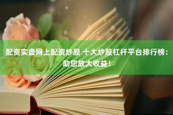 配资实盘网上配资炒股 十大炒股杠杆平台排行榜：助您放大收益！