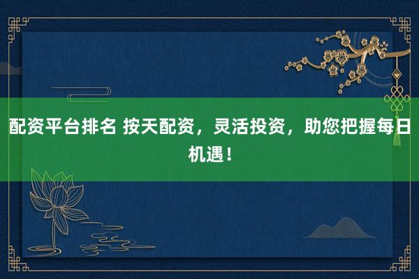 配资平台排名 按天配资，灵活投资，助您把握每日机遇！
