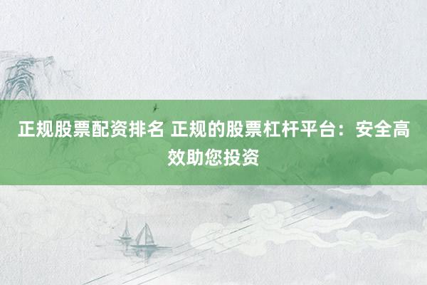 正规股票配资排名 正规的股票杠杆平台：安全高效助您投资