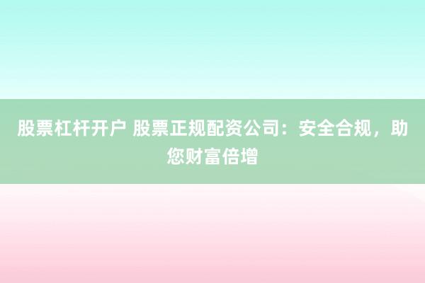 股票杠杆开户 股票正规配资公司：安全合规，助您财富倍增