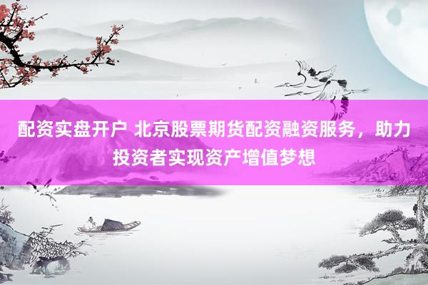 配资实盘开户 北京股票期货配资融资服务，助力投资者实现资产增值梦想