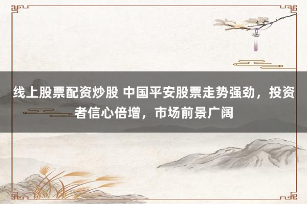 线上股票配资炒股 中国平安股票走势强劲，投资者信心倍增，市场前景广阔