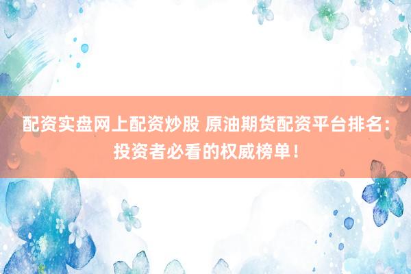 配资实盘网上配资炒股 原油期货配资平台排名：投资者必看的权威榜单！