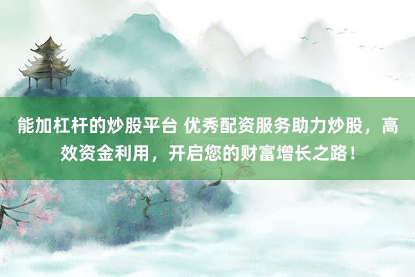 能加杠杆的炒股平台 优秀配资服务助力炒股，高效资金利用，开启您的财富增长之路！