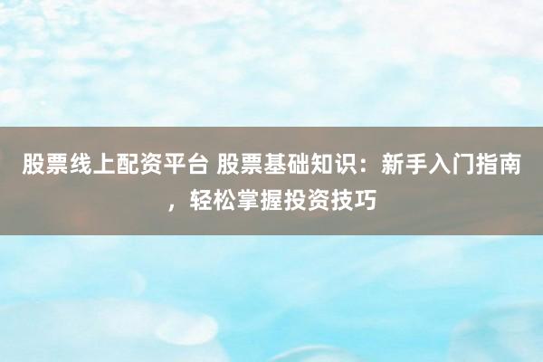 股票线上配资平台 股票基础知识：新手入门指南，轻松掌握投资技巧
