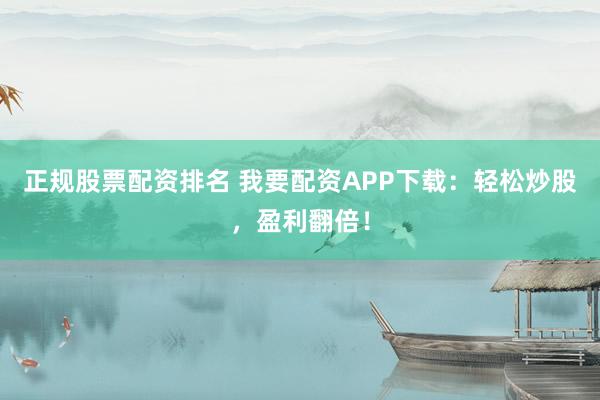 正规股票配资排名 我要配资APP下载：轻松炒股，盈利翻倍！
