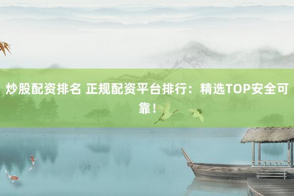 炒股配资排名 正规配资平台排行：精选TOP安全可靠！