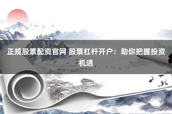 正规股票配资官网 股票杠杆开户：助你把握投资机遇