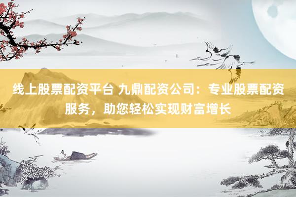 线上股票配资平台 九鼎配资公司：专业股票配资服务，助您轻松实现财富增长