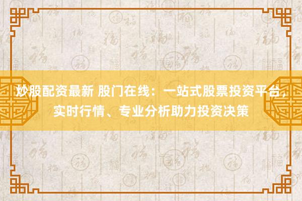 炒股配资最新 股门在线：一站式股票投资平台，实时行情、专业分析助力投资决策