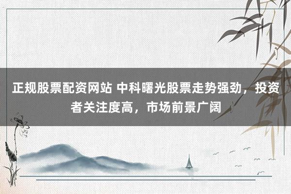正规股票配资网站 中科曙光股票走势强劲，投资者关注度高，市场前景广阔