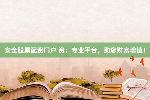 安全股票配资门户 资：专业平台，助您财富增值！