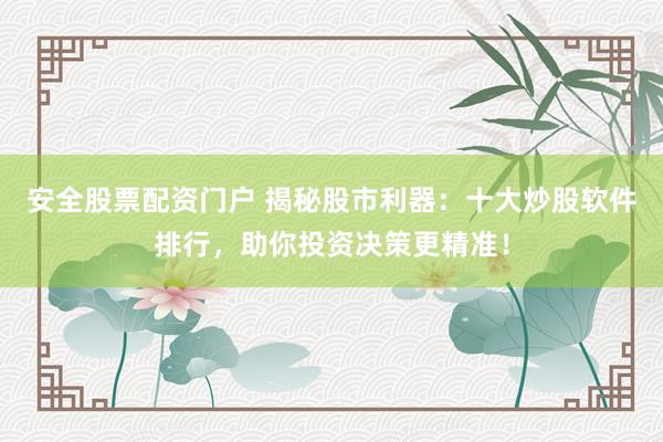 安全股票配资门户 揭秘股市利器：十大炒股软件排行，助你投资决策更精准！