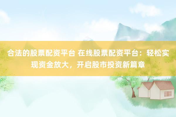 合法的股票配资平台 在线股票配资平台：轻松实现资金放大，开启股市投资新篇章