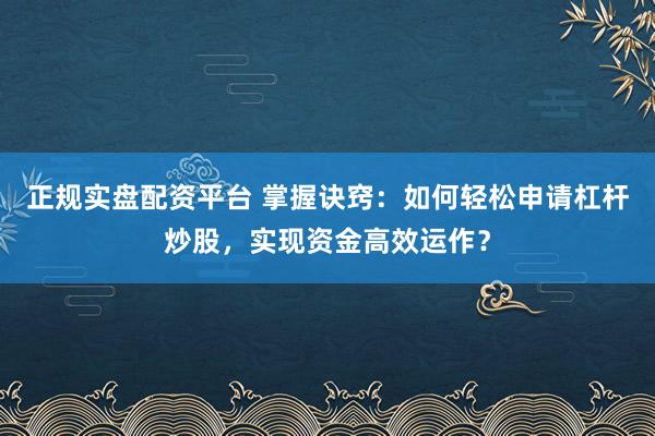 正规实盘配资平台 掌握诀窍：如何轻松申请杠杆炒股，实现资金高效运作？
