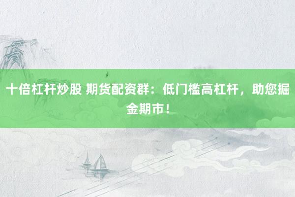 十倍杠杆炒股 期货配资群：低门槛高杠杆，助您掘金期市！