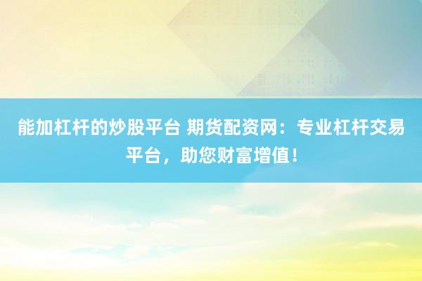 能加杠杆的炒股平台 期货配资网：专业杠杆交易平台，助您财富增值！