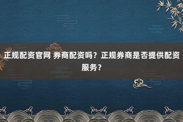 正规配资官网 券商配资吗？正规券商是否提供配资服务？
