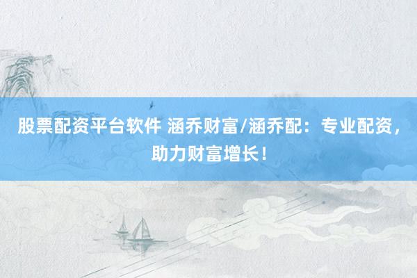 股票配资平台软件 涵乔财富/涵乔配：专业配资，助力财富增长！