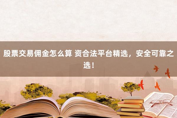 股票交易佣金怎么算 资合法平台精选，安全可靠之选！