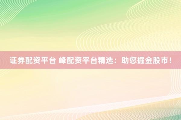 证券配资平台 峰配资平台精选：助您掘金股市！