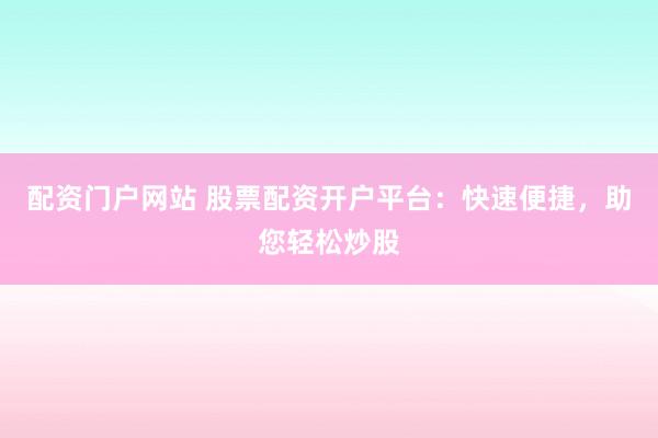 配资门户网站 股票配资开户平台：快速便捷，助您轻松炒股