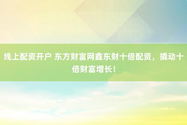 线上配资开户 东方财富网鑫东财十倍配资，撬动十倍财富增长！