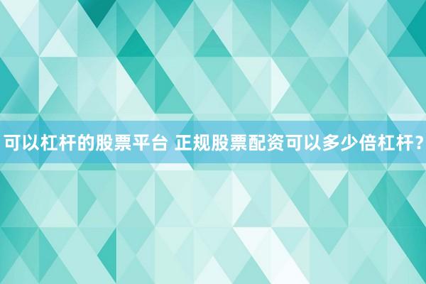 可以杠杆的股票平台 正规股票配资可以多少倍杠杆？
