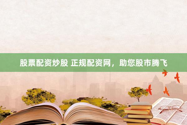 股票配资炒股 正规配资网，助您股市腾飞