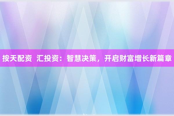按天配资  汇投资：智慧决策，开启财富增长新篇章