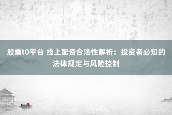 股票t0平台 线上配资合法性解析：投资者必知的法律规定与风险控制