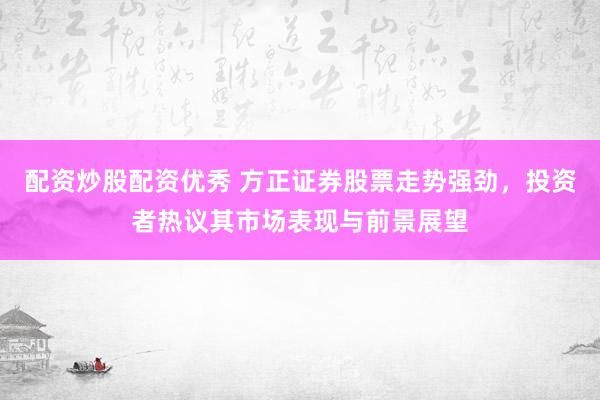 配资炒股配资优秀 方正证券股票走势强劲，投资者热议其市场表现与前景展望