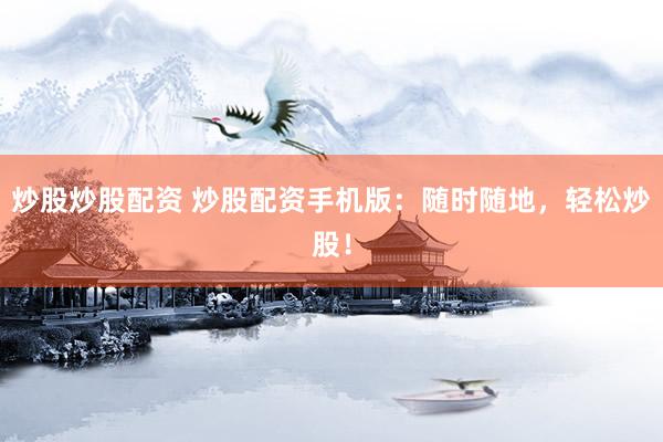 炒股炒股配资 炒股配资手机版：随时随地，轻松炒股！