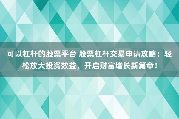 可以杠杆的股票平台 股票杠杆交易申请攻略：轻松放大投资效益，开启财富增长新篇章！