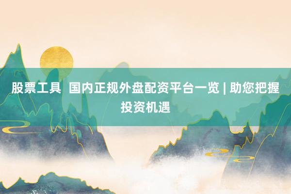 股票工具  国内正规外盘配资平台一览 | 助您把握投资机遇
