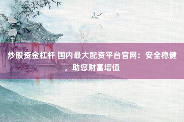 炒股资金杠杆 国内最大配资平台官网：安全稳健，助您财富增值