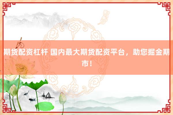期货配资杠杆 国内最大期货配资平台，助您掘金期市！