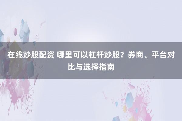 在线炒股配资 哪里可以杠杆炒股？券商、平台对比与选择指南