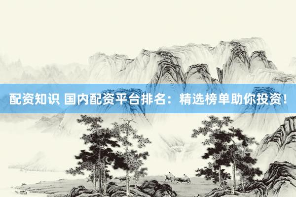 配资知识 国内配资平台排名：精选榜单助你投资！