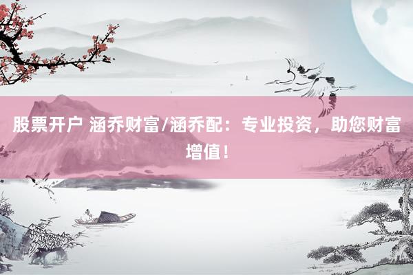 股票开户 涵乔财富/涵乔配：专业投资，助您财富增值！