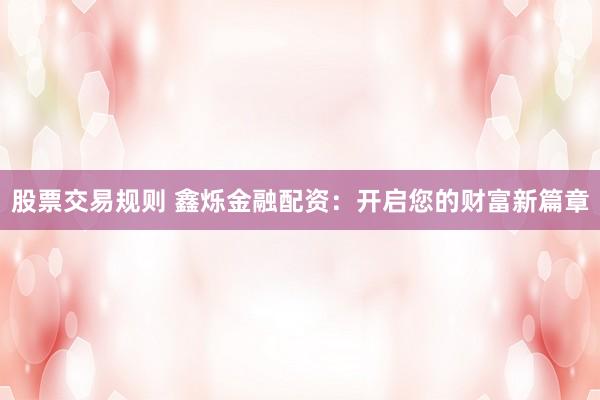 股票交易规则 鑫烁金融配资：开启您的财富新篇章