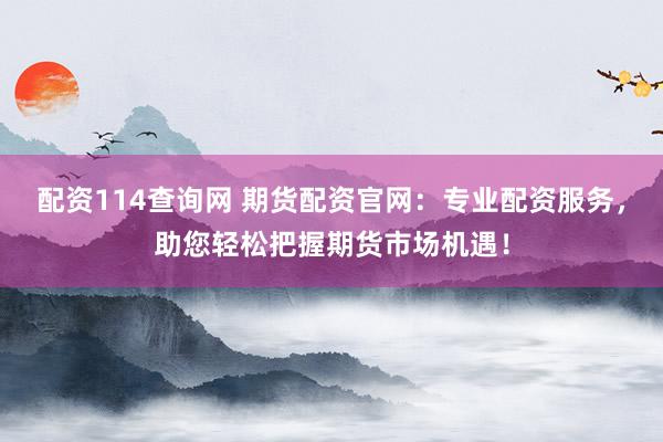 配资114查询网 期货配资官网：专业配资服务，助您轻松把握期货市场机遇！