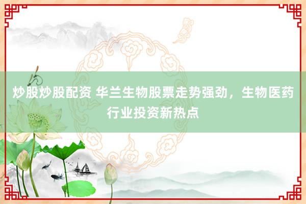 炒股炒股配资 华兰生物股票走势强劲，生物医药行业投资新热点