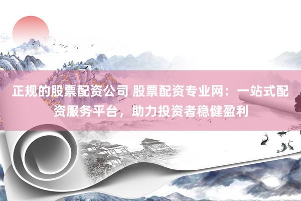 正规的股票配资公司 股票配资专业网：一站式配资服务平台，助力投资者稳健盈利