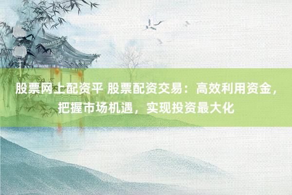 股票网上配资平 股票配资交易：高效利用资金，把握市场机遇，实现投资最大化