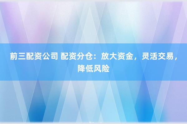 前三配资公司 配资分仓：放大资金，灵活交易，降低风险