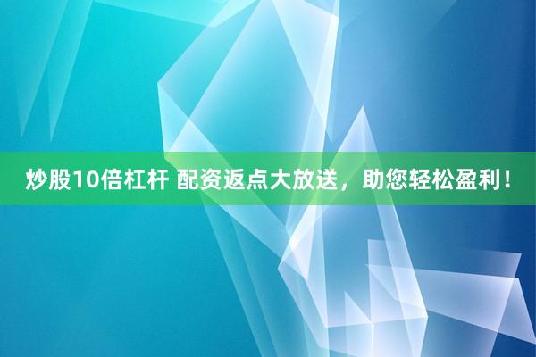 炒股10倍杠杆 配资返点大放送，助您轻松盈利！